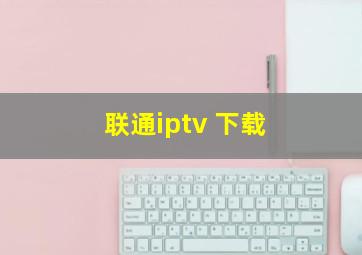 联通iptv 下载